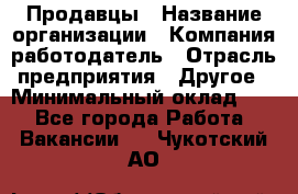 Продавцы › Название организации ­ Компания-работодатель › Отрасль предприятия ­ Другое › Минимальный оклад ­ 1 - Все города Работа » Вакансии   . Чукотский АО